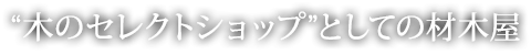 “木のセレクトショップ”としての材木屋